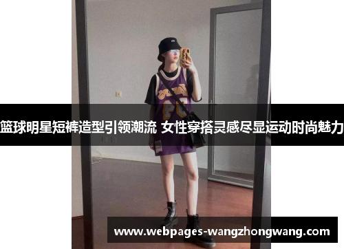 篮球明星短裤造型引领潮流 女性穿搭灵感尽显运动时尚魅力