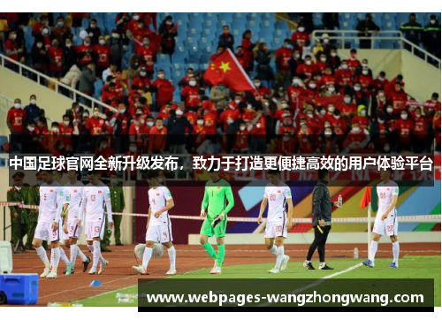 中国足球官网全新升级发布，致力于打造更便捷高效的用户体验平台