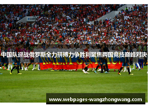 中国队迎战俄罗斯全力拼搏力争胜利聚焦两国竞技巅峰对决