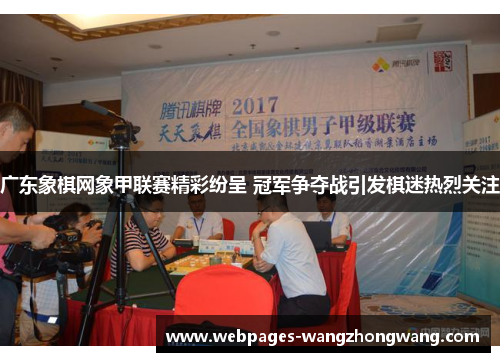 广东象棋网象甲联赛精彩纷呈 冠军争夺战引发棋迷热烈关注